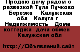 Продаю дачу рядом с развязкой Тула-Пучково “ Березка“ - Калужская обл., Калуга г. Недвижимость » Дома, коттеджи, дачи обмен   . Калужская обл.